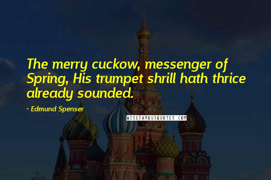 Edmund Spenser Quotes: The merry cuckow, messenger of Spring, His trumpet shrill hath thrice already sounded.