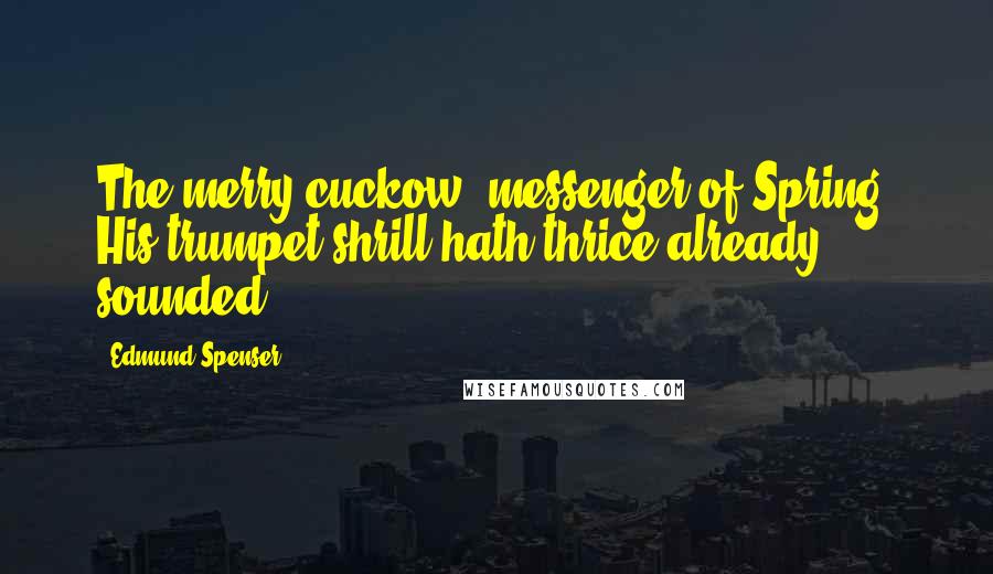 Edmund Spenser Quotes: The merry cuckow, messenger of Spring, His trumpet shrill hath thrice already sounded.