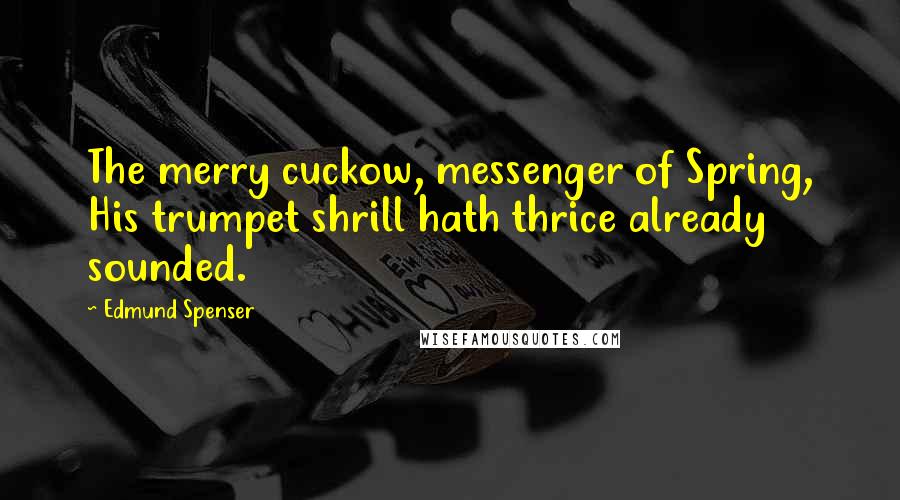 Edmund Spenser Quotes: The merry cuckow, messenger of Spring, His trumpet shrill hath thrice already sounded.