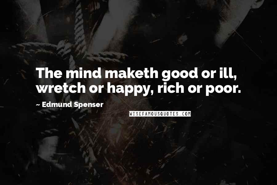 Edmund Spenser Quotes: The mind maketh good or ill, wretch or happy, rich or poor.