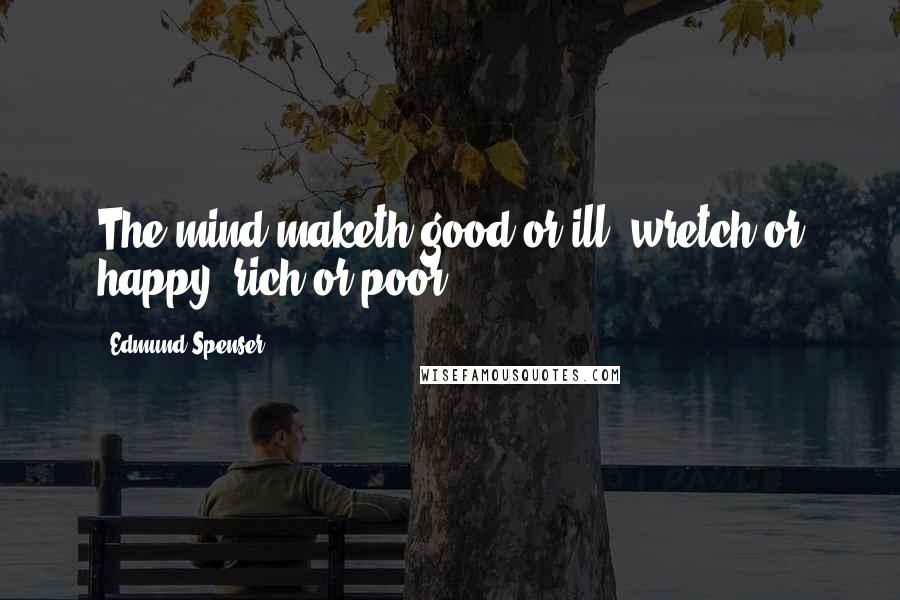 Edmund Spenser Quotes: The mind maketh good or ill, wretch or happy, rich or poor.