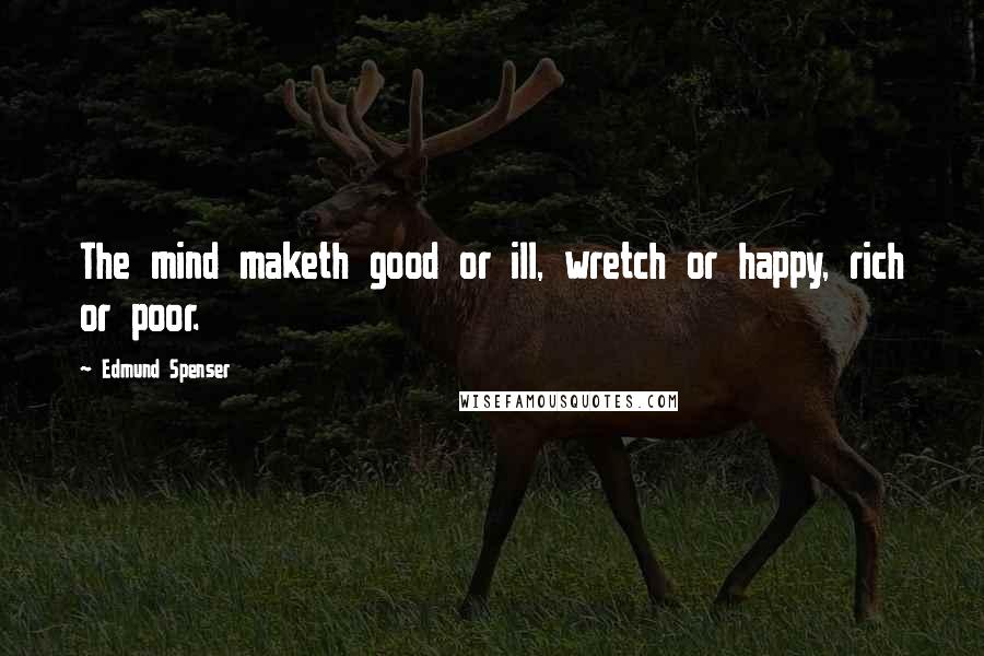 Edmund Spenser Quotes: The mind maketh good or ill, wretch or happy, rich or poor.