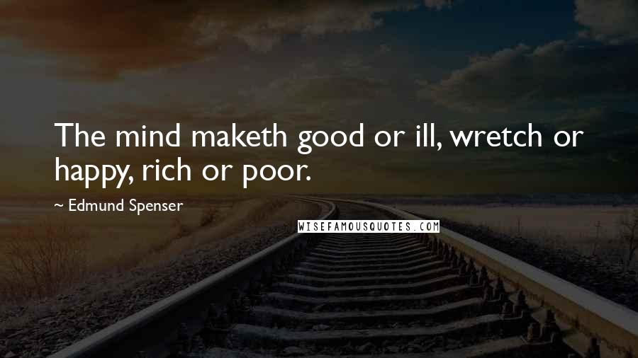 Edmund Spenser Quotes: The mind maketh good or ill, wretch or happy, rich or poor.