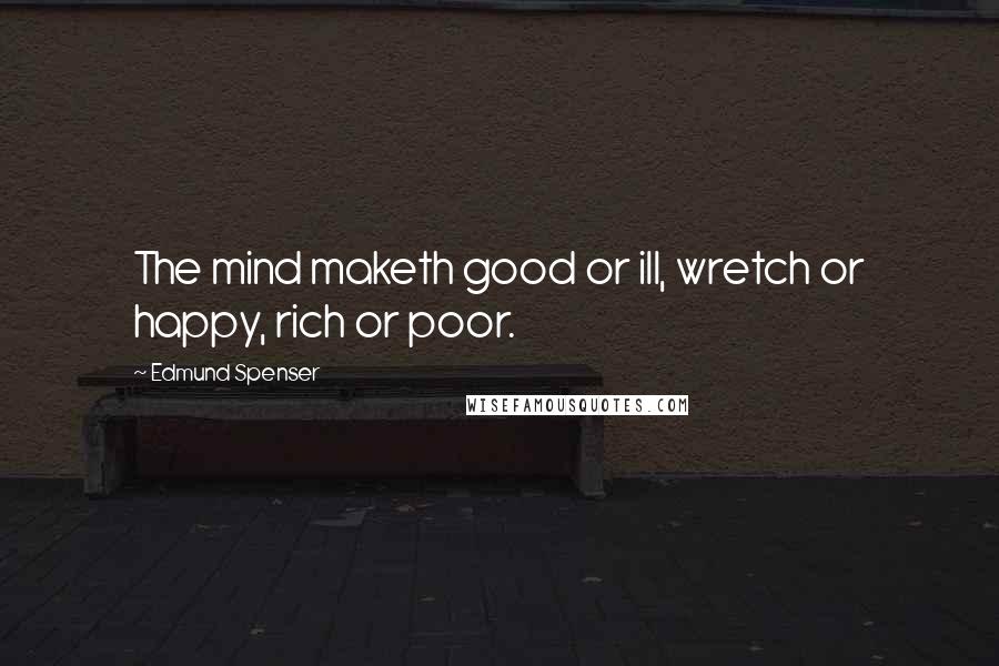 Edmund Spenser Quotes: The mind maketh good or ill, wretch or happy, rich or poor.