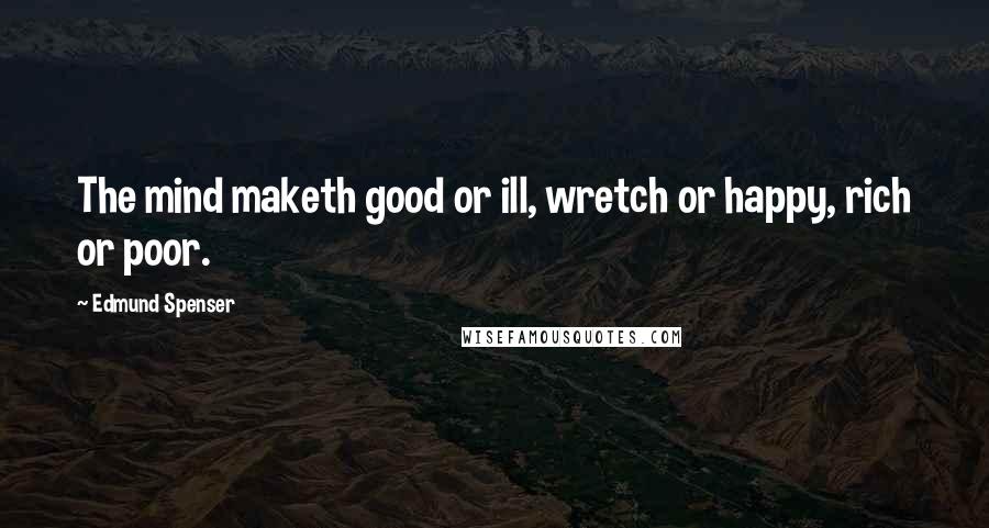 Edmund Spenser Quotes: The mind maketh good or ill, wretch or happy, rich or poor.