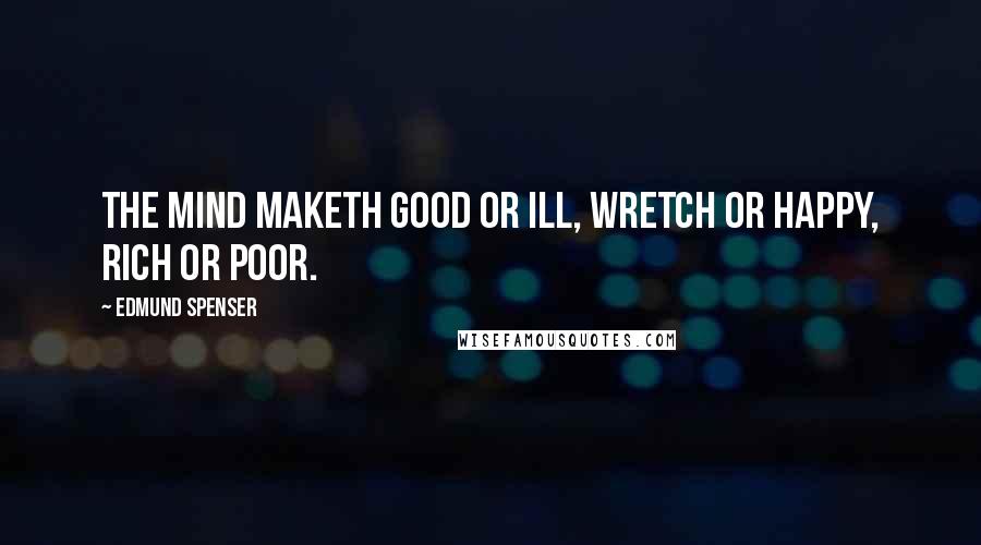 Edmund Spenser Quotes: The mind maketh good or ill, wretch or happy, rich or poor.