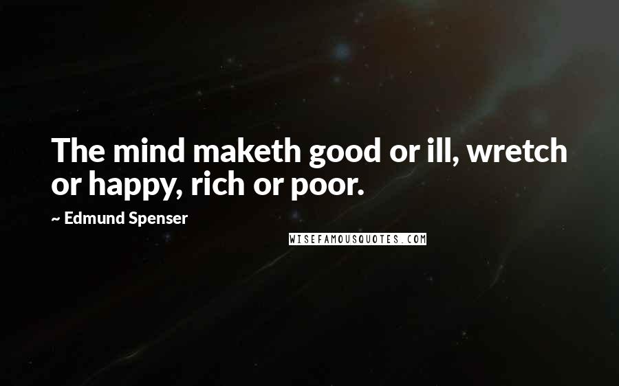 Edmund Spenser Quotes: The mind maketh good or ill, wretch or happy, rich or poor.