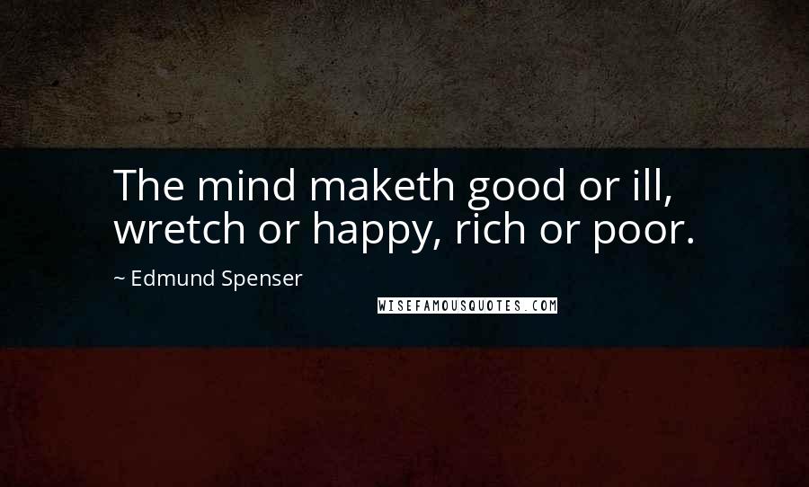 Edmund Spenser Quotes: The mind maketh good or ill, wretch or happy, rich or poor.