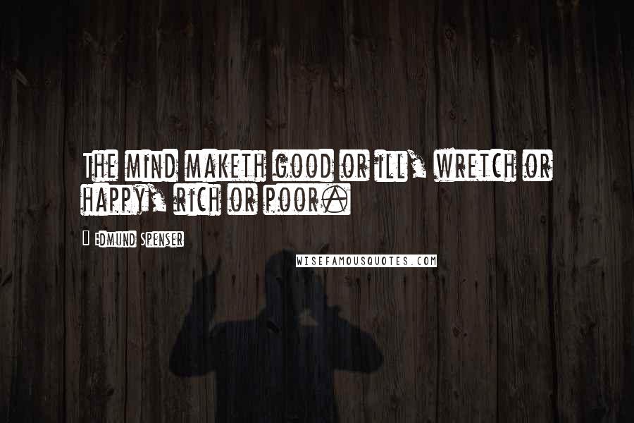 Edmund Spenser Quotes: The mind maketh good or ill, wretch or happy, rich or poor.