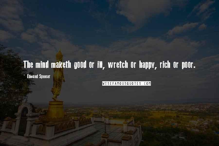 Edmund Spenser Quotes: The mind maketh good or ill, wretch or happy, rich or poor.