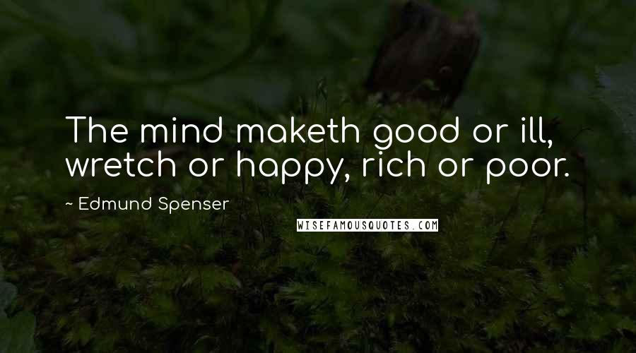 Edmund Spenser Quotes: The mind maketh good or ill, wretch or happy, rich or poor.