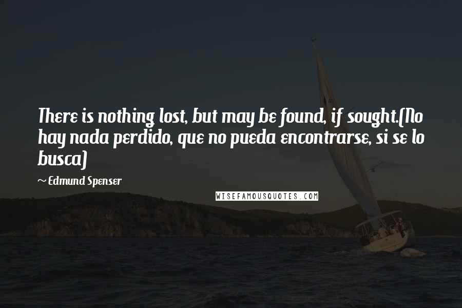 Edmund Spenser Quotes: There is nothing lost, but may be found, if sought.(No hay nada perdido, que no pueda encontrarse, si se lo busca)