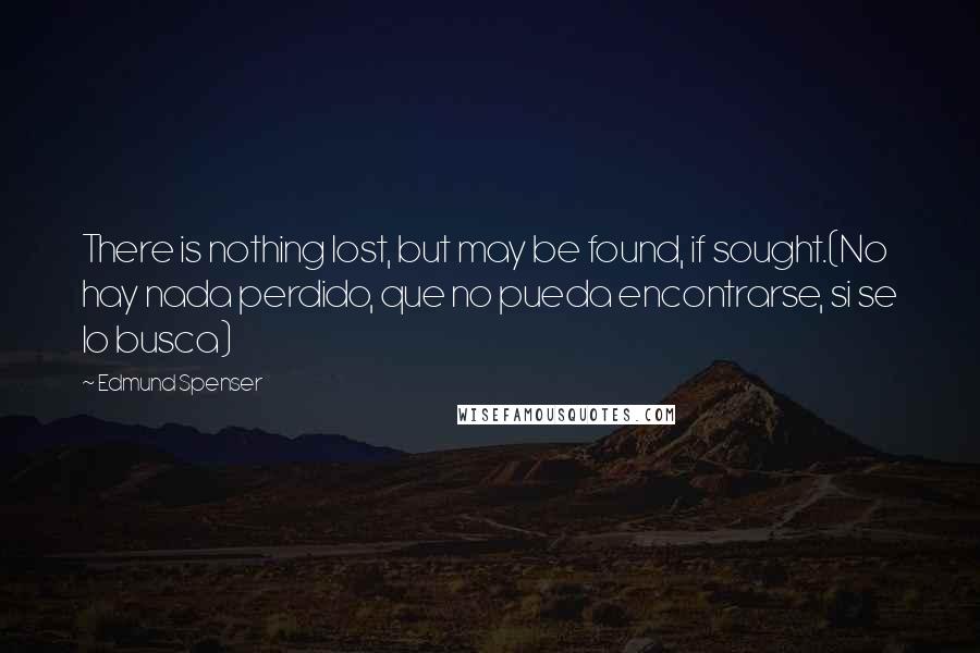 Edmund Spenser Quotes: There is nothing lost, but may be found, if sought.(No hay nada perdido, que no pueda encontrarse, si se lo busca)