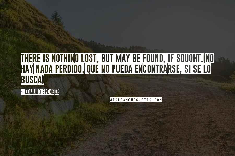 Edmund Spenser Quotes: There is nothing lost, but may be found, if sought.(No hay nada perdido, que no pueda encontrarse, si se lo busca)