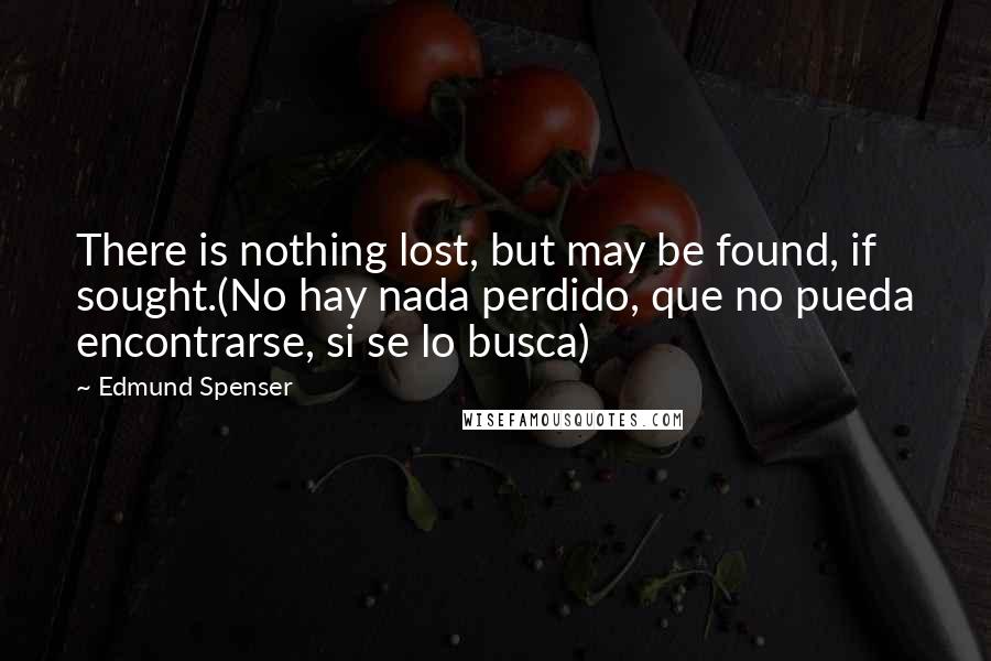 Edmund Spenser Quotes: There is nothing lost, but may be found, if sought.(No hay nada perdido, que no pueda encontrarse, si se lo busca)