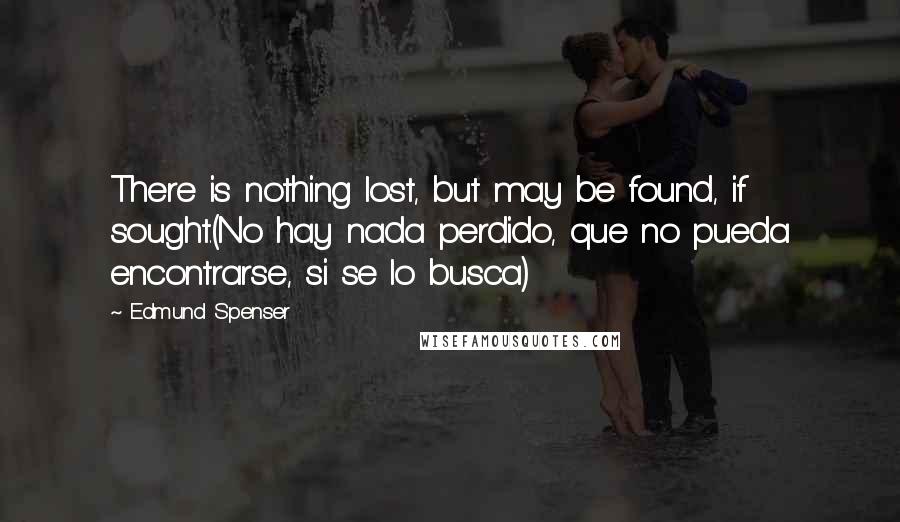 Edmund Spenser Quotes: There is nothing lost, but may be found, if sought.(No hay nada perdido, que no pueda encontrarse, si se lo busca)