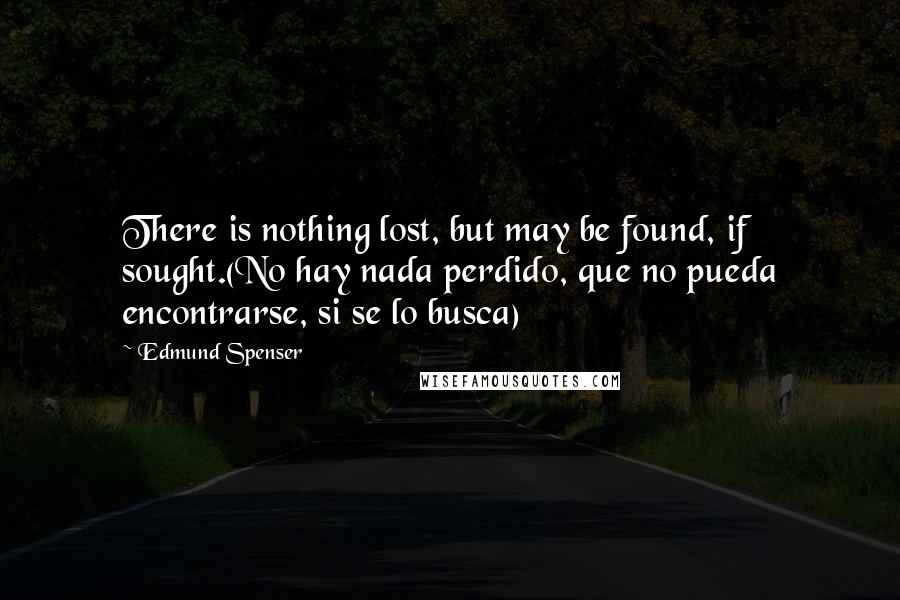 Edmund Spenser Quotes: There is nothing lost, but may be found, if sought.(No hay nada perdido, que no pueda encontrarse, si se lo busca)