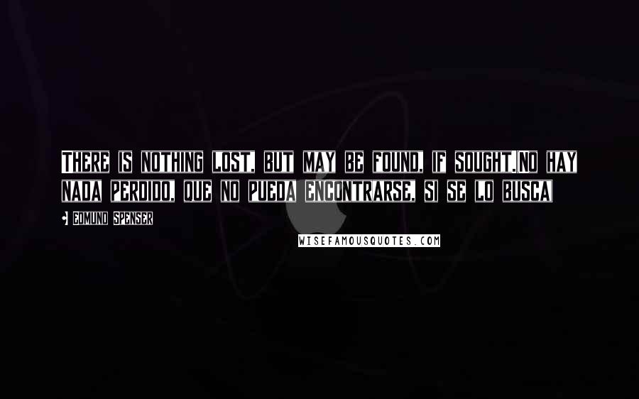 Edmund Spenser Quotes: There is nothing lost, but may be found, if sought.(No hay nada perdido, que no pueda encontrarse, si se lo busca)