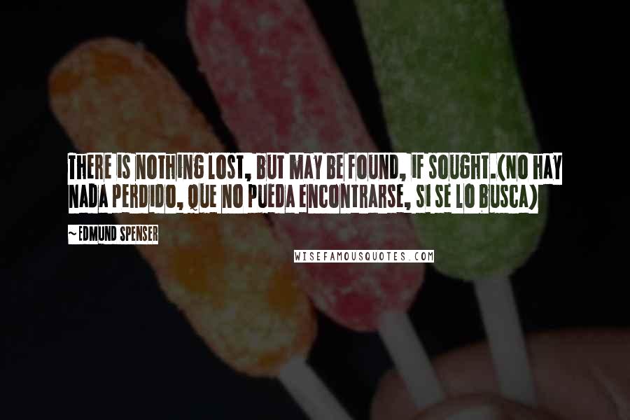 Edmund Spenser Quotes: There is nothing lost, but may be found, if sought.(No hay nada perdido, que no pueda encontrarse, si se lo busca)