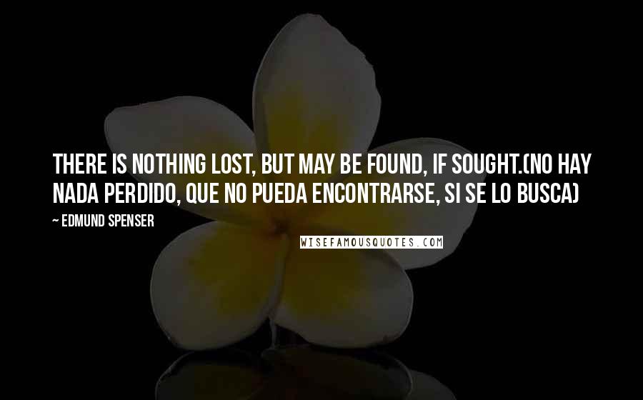 Edmund Spenser Quotes: There is nothing lost, but may be found, if sought.(No hay nada perdido, que no pueda encontrarse, si se lo busca)