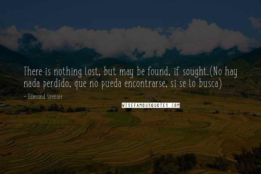 Edmund Spenser Quotes: There is nothing lost, but may be found, if sought.(No hay nada perdido, que no pueda encontrarse, si se lo busca)