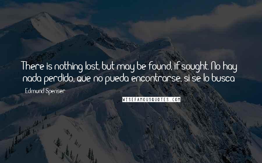 Edmund Spenser Quotes: There is nothing lost, but may be found, if sought.(No hay nada perdido, que no pueda encontrarse, si se lo busca)