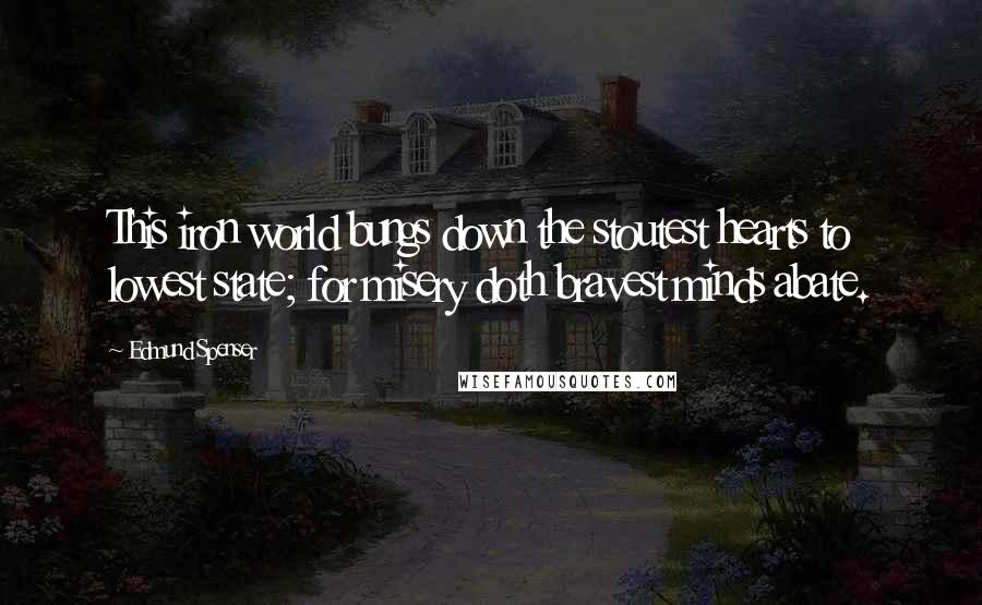 Edmund Spenser Quotes: This iron world bungs down the stoutest hearts to lowest state; for misery doth bravest minds abate.