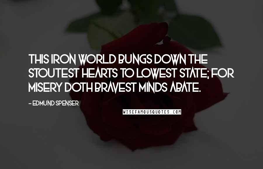 Edmund Spenser Quotes: This iron world bungs down the stoutest hearts to lowest state; for misery doth bravest minds abate.