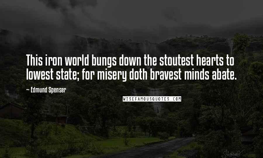 Edmund Spenser Quotes: This iron world bungs down the stoutest hearts to lowest state; for misery doth bravest minds abate.