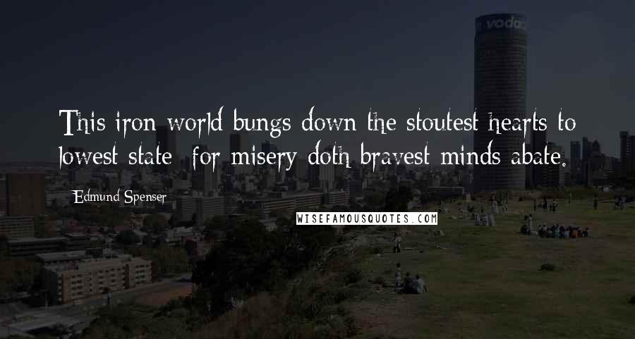 Edmund Spenser Quotes: This iron world bungs down the stoutest hearts to lowest state; for misery doth bravest minds abate.