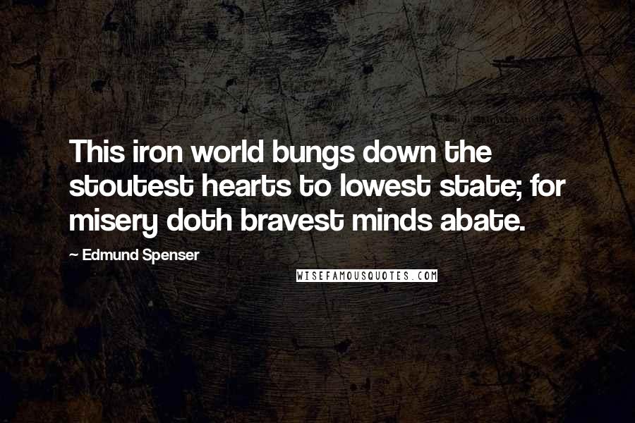 Edmund Spenser Quotes: This iron world bungs down the stoutest hearts to lowest state; for misery doth bravest minds abate.