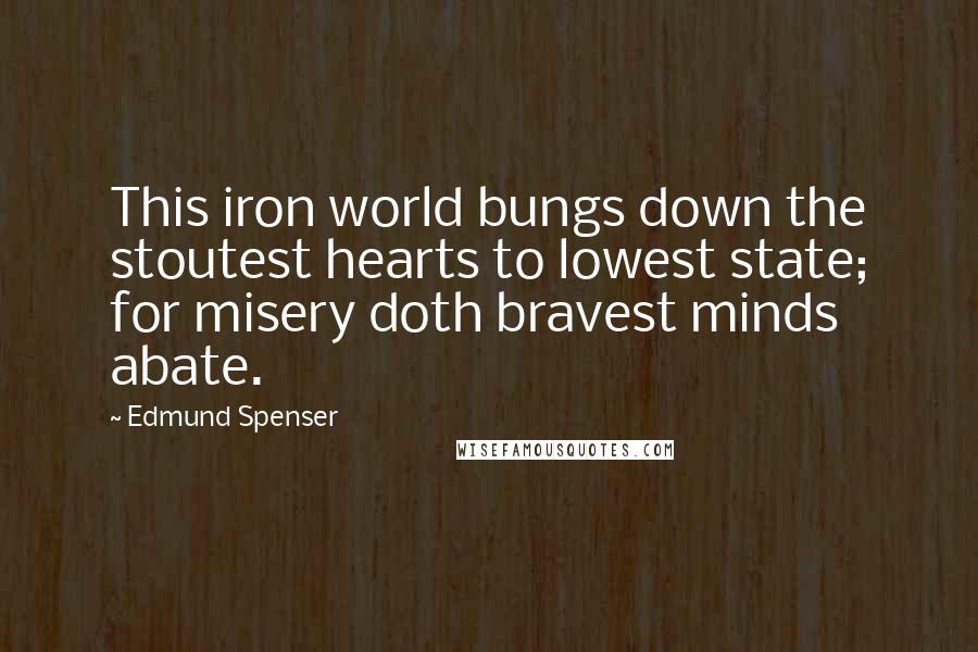 Edmund Spenser Quotes: This iron world bungs down the stoutest hearts to lowest state; for misery doth bravest minds abate.