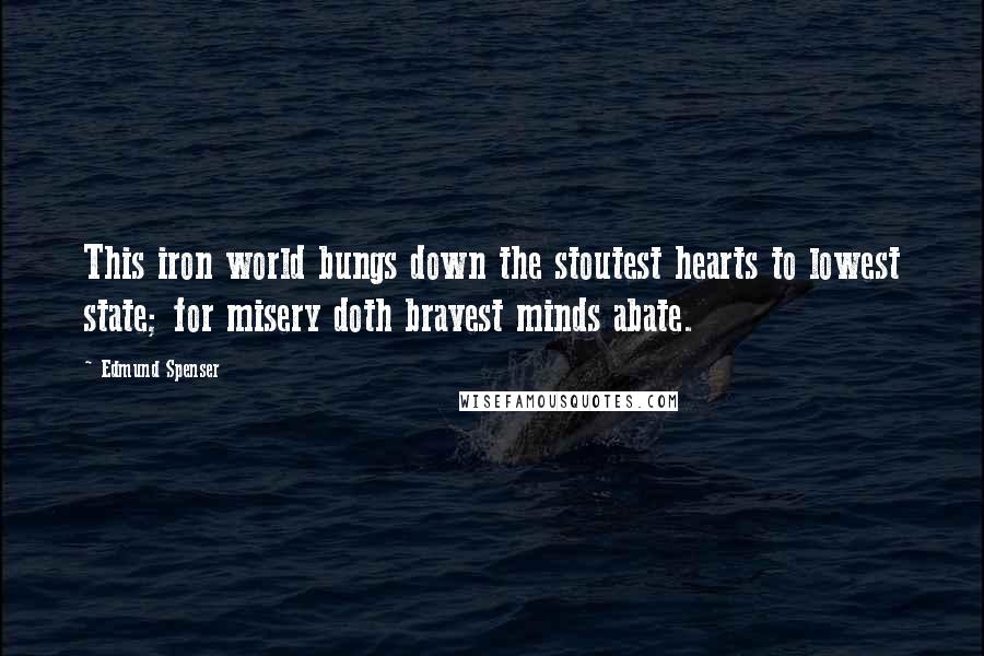 Edmund Spenser Quotes: This iron world bungs down the stoutest hearts to lowest state; for misery doth bravest minds abate.