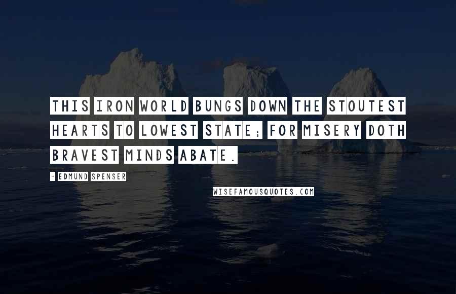 Edmund Spenser Quotes: This iron world bungs down the stoutest hearts to lowest state; for misery doth bravest minds abate.