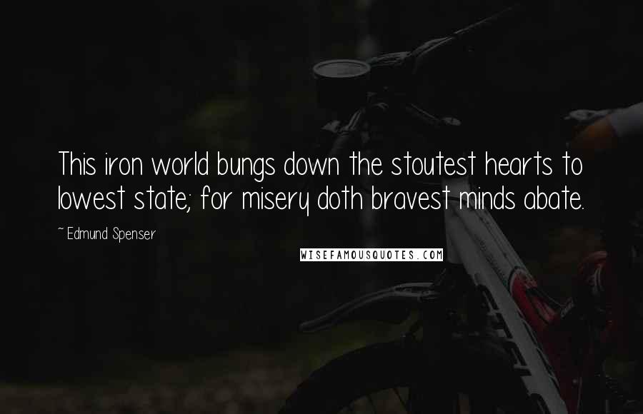 Edmund Spenser Quotes: This iron world bungs down the stoutest hearts to lowest state; for misery doth bravest minds abate.