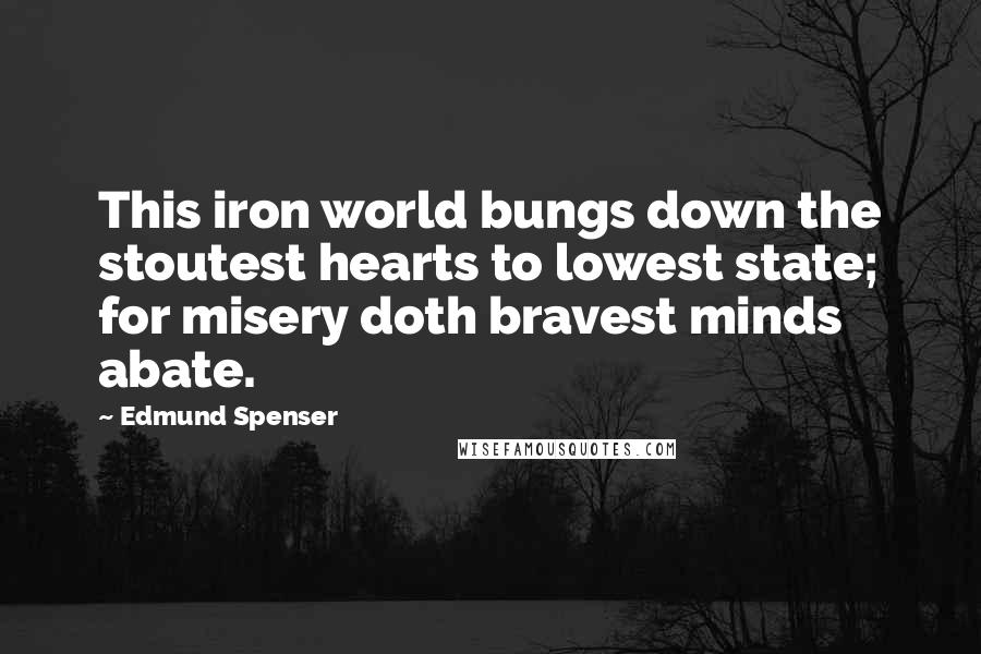 Edmund Spenser Quotes: This iron world bungs down the stoutest hearts to lowest state; for misery doth bravest minds abate.