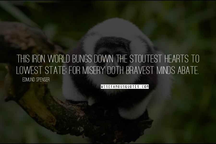 Edmund Spenser Quotes: This iron world bungs down the stoutest hearts to lowest state; for misery doth bravest minds abate.