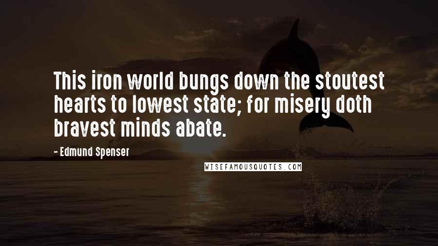 Edmund Spenser Quotes: This iron world bungs down the stoutest hearts to lowest state; for misery doth bravest minds abate.