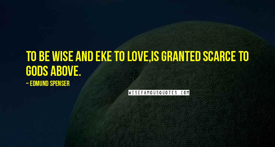 Edmund Spenser Quotes: To be wise and eke to love,Is granted scarce to gods above.