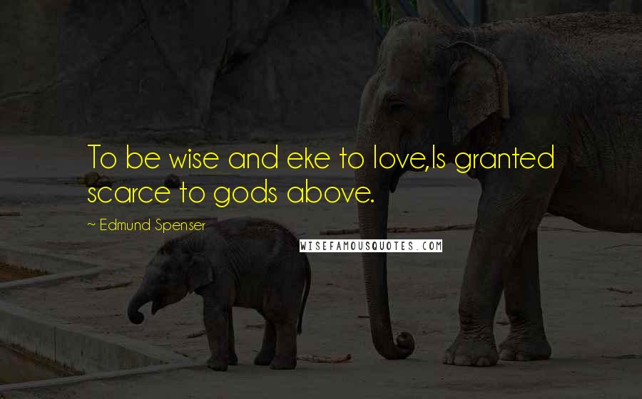 Edmund Spenser Quotes: To be wise and eke to love,Is granted scarce to gods above.