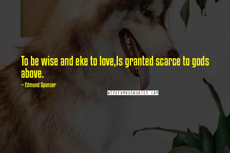 Edmund Spenser Quotes: To be wise and eke to love,Is granted scarce to gods above.