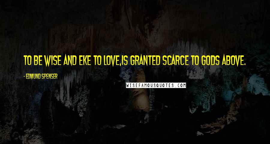 Edmund Spenser Quotes: To be wise and eke to love,Is granted scarce to gods above.