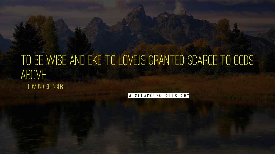 Edmund Spenser Quotes: To be wise and eke to love,Is granted scarce to gods above.