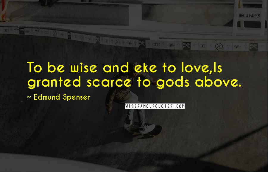 Edmund Spenser Quotes: To be wise and eke to love,Is granted scarce to gods above.