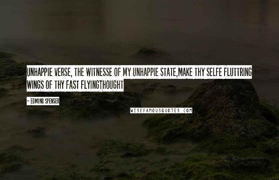 Edmund Spenser Quotes: Unhappie Verse, the witnesse of my unhappie state,Make thy selfe fluttring wings of thy fast flyingThought