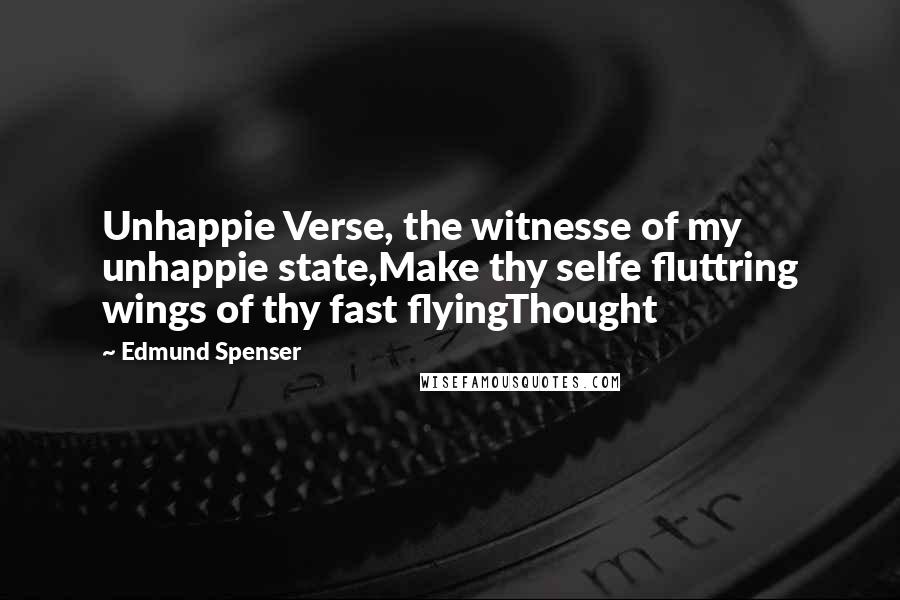 Edmund Spenser Quotes: Unhappie Verse, the witnesse of my unhappie state,Make thy selfe fluttring wings of thy fast flyingThought