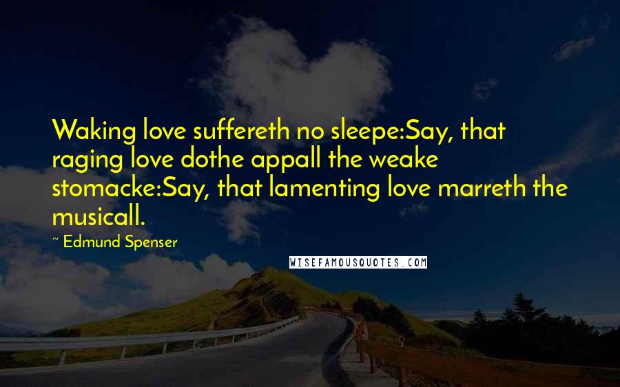 Edmund Spenser Quotes: Waking love suffereth no sleepe:Say, that raging love dothe appall the weake stomacke:Say, that lamenting love marreth the musicall.