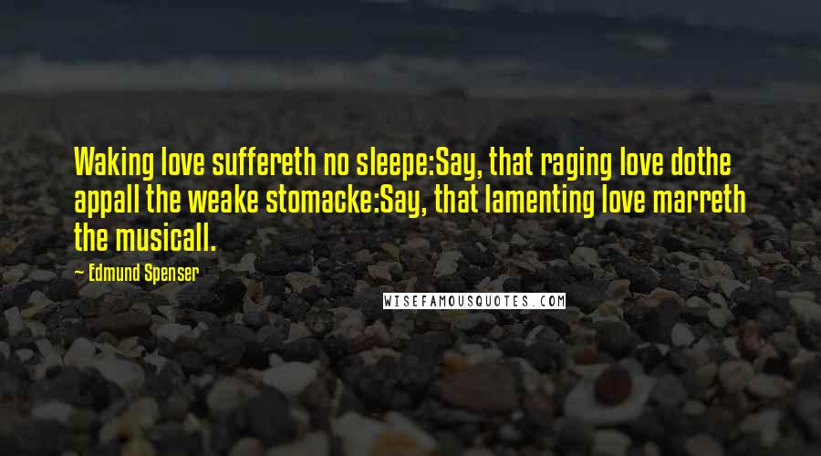 Edmund Spenser Quotes: Waking love suffereth no sleepe:Say, that raging love dothe appall the weake stomacke:Say, that lamenting love marreth the musicall.