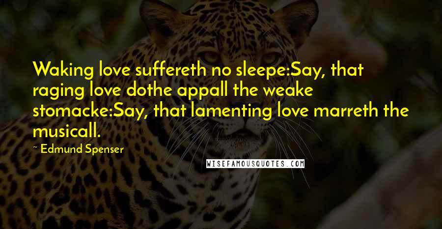Edmund Spenser Quotes: Waking love suffereth no sleepe:Say, that raging love dothe appall the weake stomacke:Say, that lamenting love marreth the musicall.