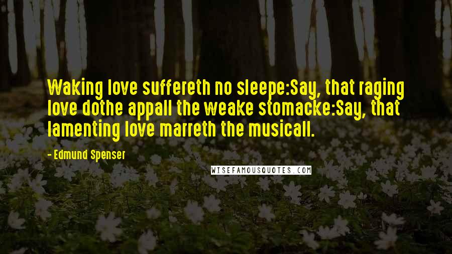 Edmund Spenser Quotes: Waking love suffereth no sleepe:Say, that raging love dothe appall the weake stomacke:Say, that lamenting love marreth the musicall.